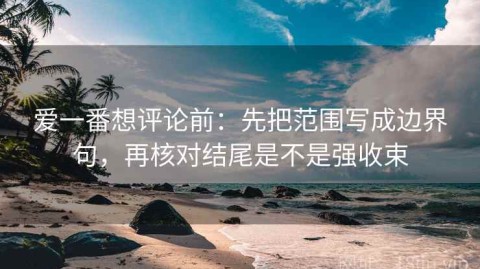 爱一番想评论前：先把范围写成边界句，再核对结尾是不是强收束