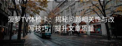 菠萝TV体检卡：揭秘问题相关性与改写技巧，提升文章质量