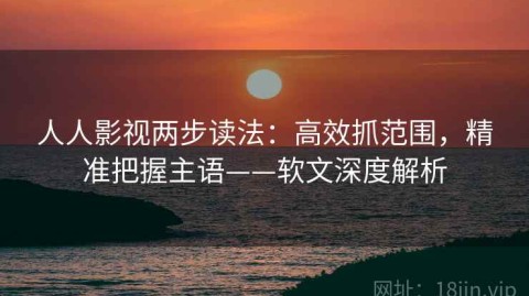 人人影视两步读法：高效抓范围，精准把握主语——软文深度解析