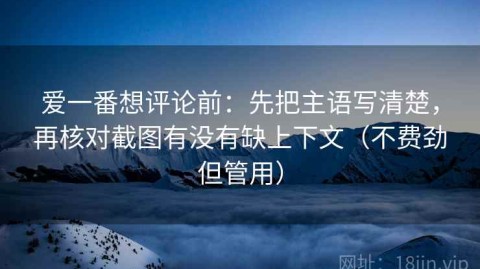 爱一番想评论前：先把主语写清楚，再核对截图有没有缺上下文（不费劲但管用）