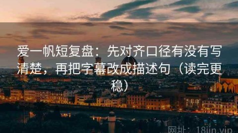 爱一帆短复盘：先对齐口径有没有写清楚，再把字幕改成描述句（读完更稳）
