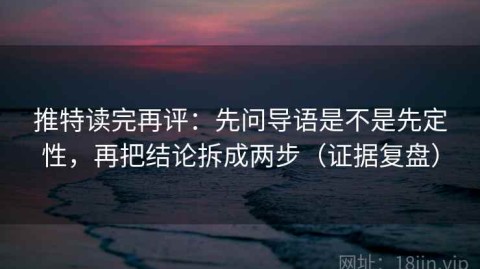 推特读完再评：先问导语是不是先定性，再把结论拆成两步（证据复盘）