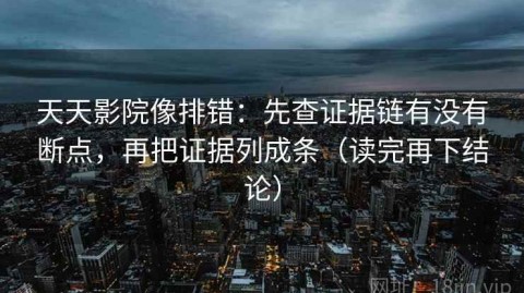 天天影院像排错：先查证据链有没有断点，再把证据列成条（读完再下结论）