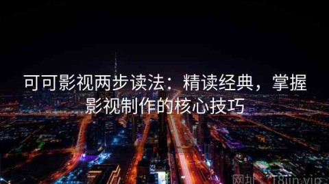 可可影视两步读法：精读经典，掌握影视制作的核心技巧