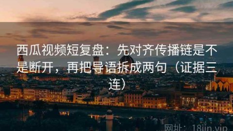 西瓜视频短复盘：先对齐传播链是不是断开，再把导语拆成两句（证据三连）