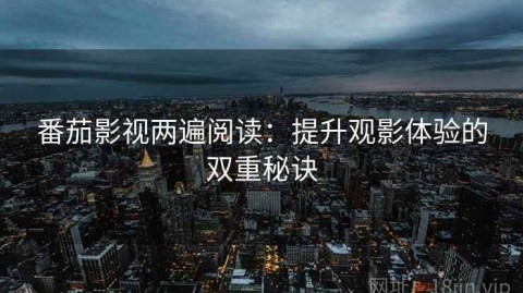 番茄影视两遍阅读：提升观影体验的双重秘诀
