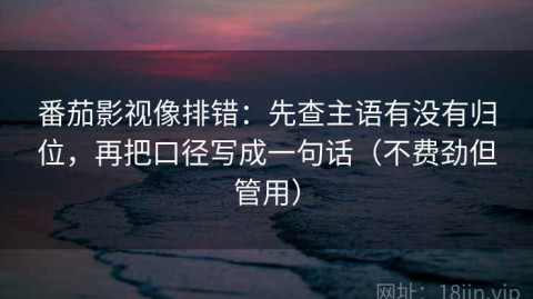 番茄影视像排错：先查主语有没有归位，再把口径写成一句话（不费劲但管用）