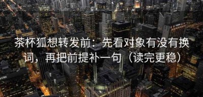 茶杯狐想转发前：先看对象有没有换词，再把前提补一句（读完更稳）