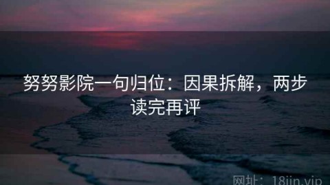 努努影院一句归位：因果拆解，两步读完再评