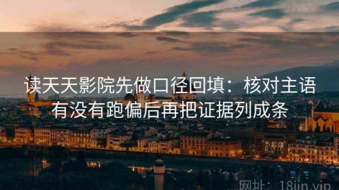 读天天影院先做口径回填：核对主语有没有跑偏后再把证据列成条