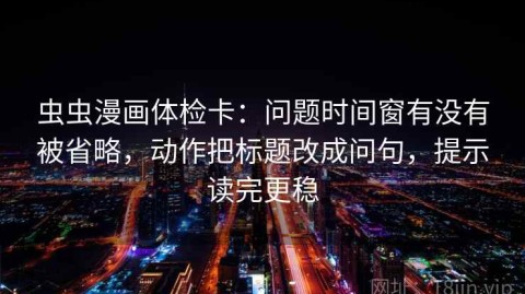 虫虫漫画体检卡：问题时间窗有没有被省略，动作把标题改成问句，提示读完更稳