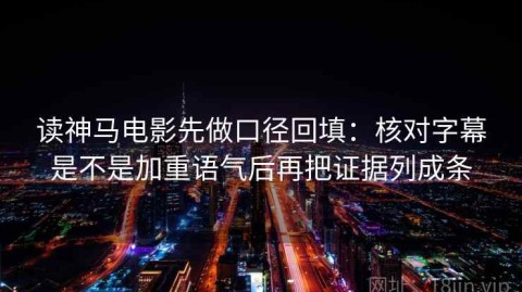 读神马电影先做口径回填：核对字幕是不是加重语气后再把证据列成条