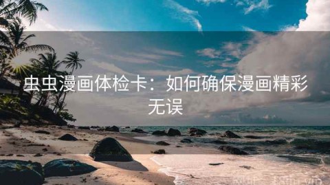 虫虫漫画体检卡：如何确保漫画精彩无误