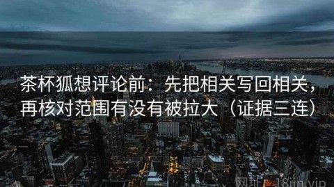 茶杯狐想评论前：先把相关写回相关，再核对范围有没有被拉大（证据三连）