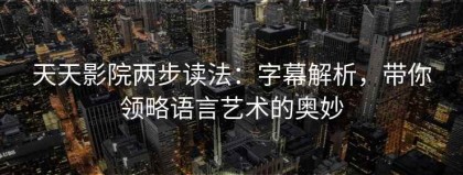 天天影院两步读法：字幕解析，带你领略语言艺术的奥妙