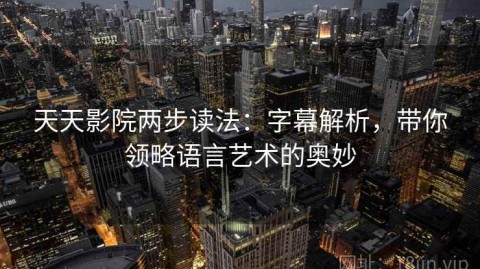 天天影院两步读法：字幕解析，带你领略语言艺术的奥妙