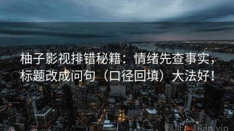 柚子影视排错秘籍：情绪先查事实，标题改成问句（口径回填）大法好！