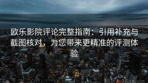 欧乐影院评论完整指南：引用补充与截图核对，为您带来更精准的评测体验