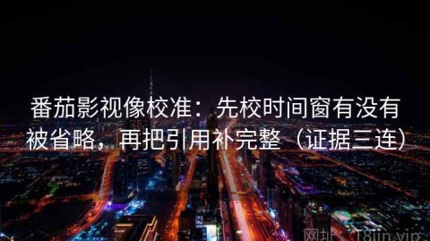 番茄影视像校准：先校时间窗有没有被省略，再把引用补完整（证据三连）