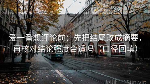 爱一番想评论前：先把结尾改成摘要，再核对结论强度合适吗（口径回填）