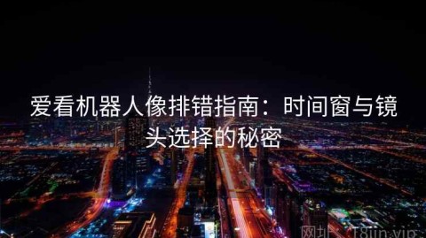 爱看机器人像排错指南：时间窗与镜头选择的秘密