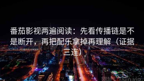 番茄影视两遍阅读：先看传播链是不是断开，再把配乐拿掉再理解（证据三连）