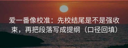 爱一番像校准：先校结尾是不是强收束，再把段落写成提纲（口径回填）