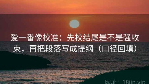 爱一番像校准：先校结尾是不是强收束，再把段落写成提纲（口径回填）