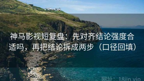 神马影视短复盘：先对齐结论强度合适吗，再把结论拆成两步（口径回填）
