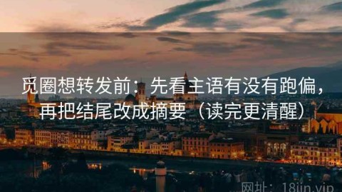 觅圈想转发前：先看主语有没有跑偏，再把结尾改成摘要（读完更清醒）