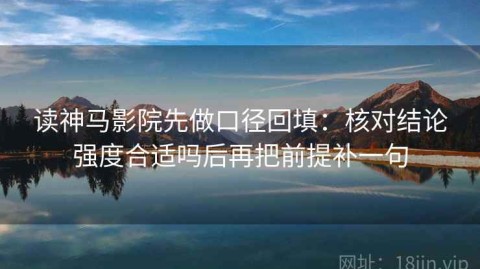 读神马影院先做口径回填：核对结论强度合适吗后再把前提补一句