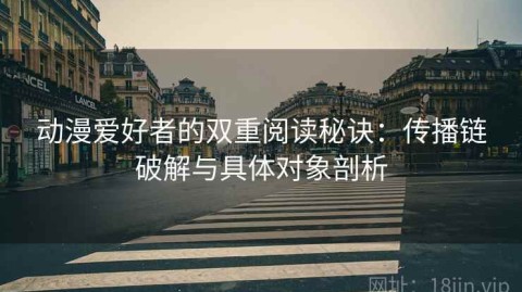 动漫爱好者的双重阅读秘诀：传播链破解与具体对象剖析