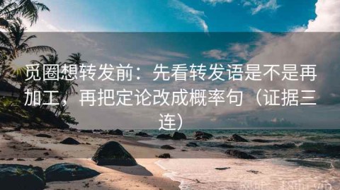 觅圈想转发前：先看转发语是不是再加工，再把定论改成概率句（证据三连）