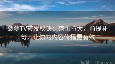 菠萝TV转发秘诀：范围拉大，前提补句，让你的内容传播更有效