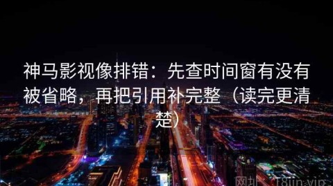 神马影视像排错：先查时间窗有没有被省略，再把引用补完整（读完更清楚）