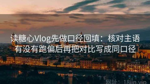 读糖心Vlog先做口径回填：核对主语有没有跑偏后再把对比写成同口径