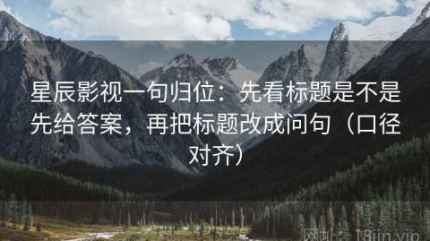 星辰影视一句归位：先看标题是不是先给答案，再把标题改成问句（口径对齐）