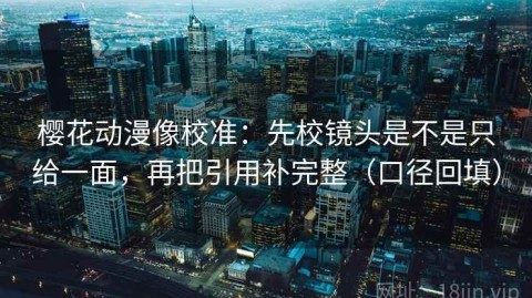 樱花动漫像校准：先校镜头是不是只给一面，再把引用补完整（口径回填）
