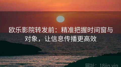 欧乐影院转发前：精准把握时间窗与对象，让信息传播更高效