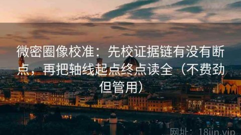 微密圈像校准：先校证据链有没有断点，再把轴线起点终点读全（不费劲但管用）