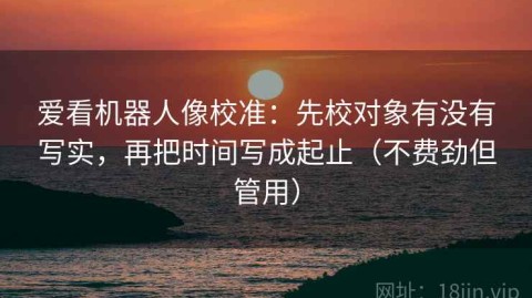 爱看机器人像校准：先校对象有没有写实，再把时间写成起止（不费劲但管用）
