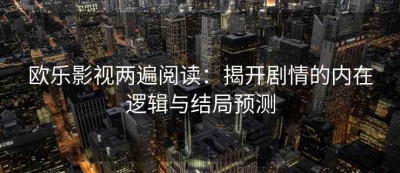 欧乐影视两遍阅读：揭开剧情的内在逻辑与结局预测