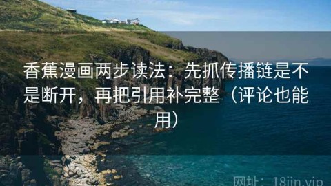 香蕉漫画两步读法：先抓传播链是不是断开，再把引用补完整（评论也能用）