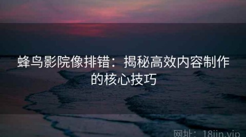 蜂鸟影院像排错：揭秘高效内容制作的核心技巧