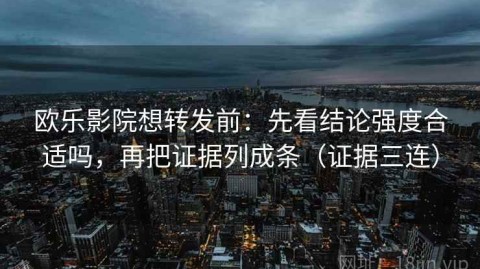 欧乐影院想转发前：先看结论强度合适吗，再把证据列成条（证据三连）