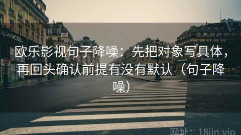 欧乐影视句子降噪：先把对象写具体，再回头确认前提有没有默认（句子降噪）