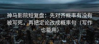 神马影院短复盘：先对齐概率有没有被写死，再把定论改成概率句（写作也能用）