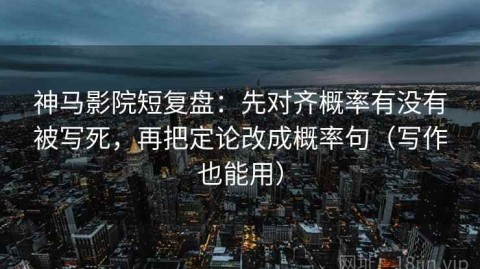 神马影院短复盘：先对齐概率有没有被写死，再把定论改成概率句（写作也能用）