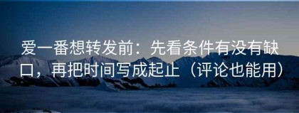 爱一番想转发前：先看条件有没有缺口，再把时间写成起止（评论也能用）