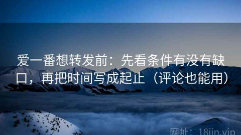 爱一番想转发前：先看条件有没有缺口，再把时间写成起止（评论也能用）